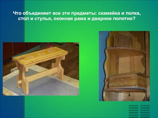 Что объединяет все эти предметы: скамейка и полка, стол и стулья, оконная рама и дверное полотно?