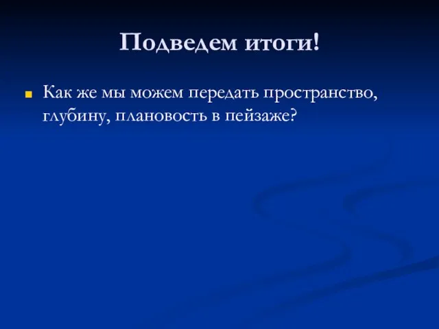 Подведем итоги! Как же мы можем передать пространство, глубину, плановость в пейзаже?