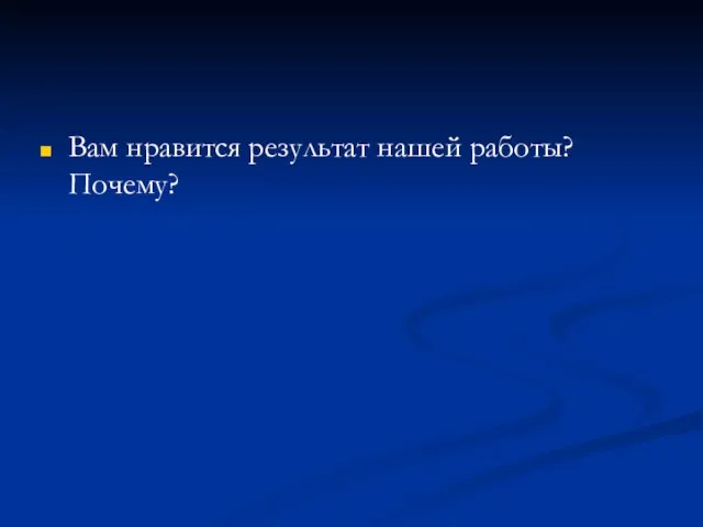 Вам нравится результат нашей работы? Почему?