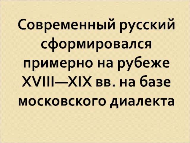 Современный русский сформировался примерно на рубеже XVIII—XIX вв. на базе московского диалекта