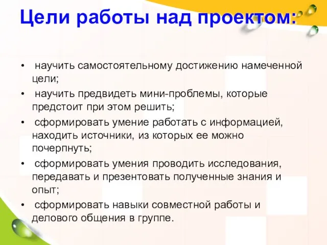 Цели работы над проектом: научить самостоятельному достижению намеченной цели; научить предвидеть мини-проблемы,