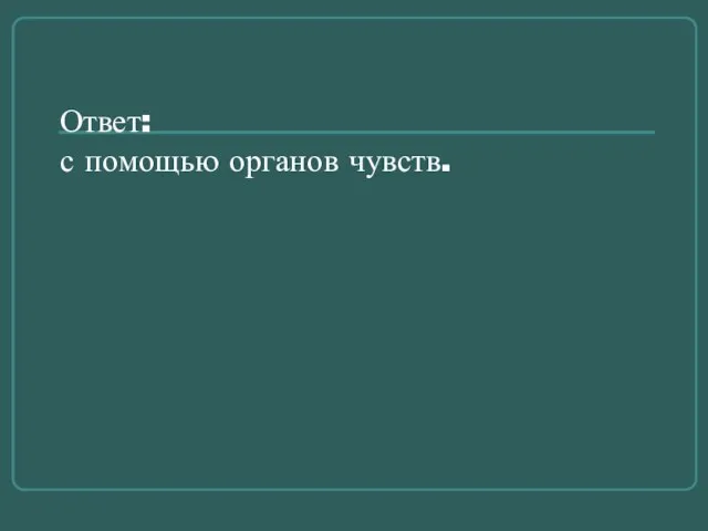 Ответ: с помощью органов чувств.