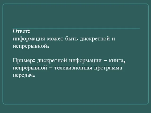 Ответ: информация может быть дискретной и непрерывной. Пример: дискретной информации – книга,