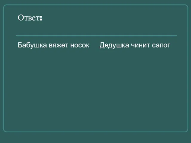 Ответ: Бабушка вяжет носок Дедушка чинит сапог