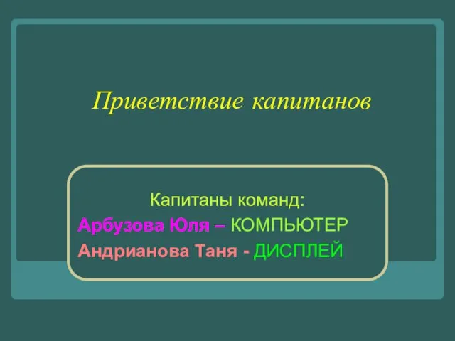 Приветствие капитанов Капитаны команд: Арбузова Юля – КОМПЬЮТЕР Андрианова Таня - ДИСПЛЕЙ