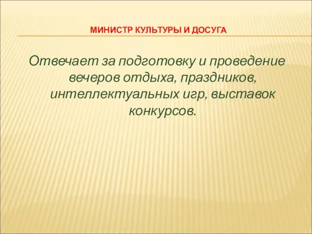 МИНИСТР КУЛЬТУРЫ И ДОСУГА Отвечает за подготовку и проведение вечеров отдыха, праздников, интеллектуальных игр, выставок конкурсов.