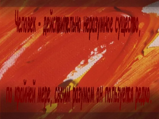 Человек - действительно неразумное существо, по крайней мере, своим разумом он пользуется редко.