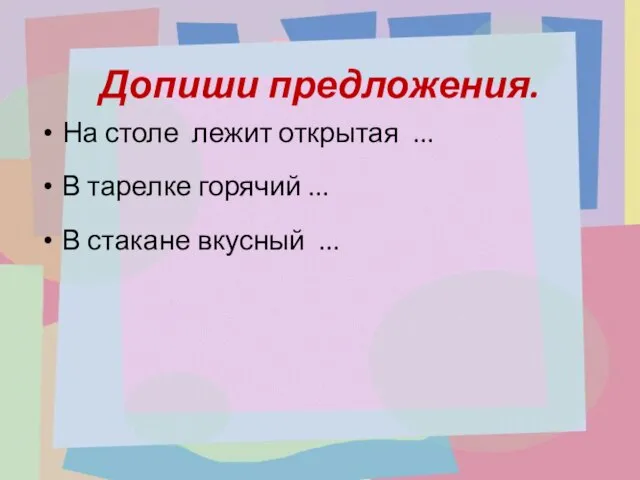 Допиши предложения. На столе лежит открытая ... В тарелке горячий ... В стакане вкусный ...