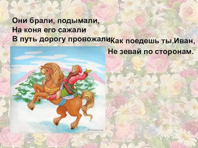 Они брали, подымали, На коня его сажали В путь дорогу провожали: -Как