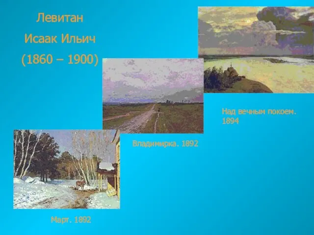 Левитан Исаак Ильич (1860 – 1900) Над вечным покоем. 1894 Владимирка. 1892 Март. 1892