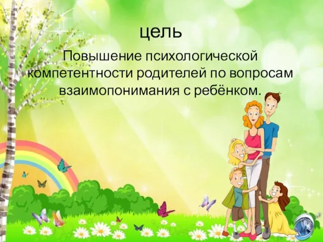 цель Повышение психологической компетентности родителей по вопросам взаимопонимания с ребёнком.