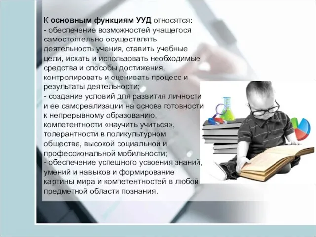 К основным функциям УУД относятся: - обеспечение возможностей учащегося самостоятельно осуществлять деятельность