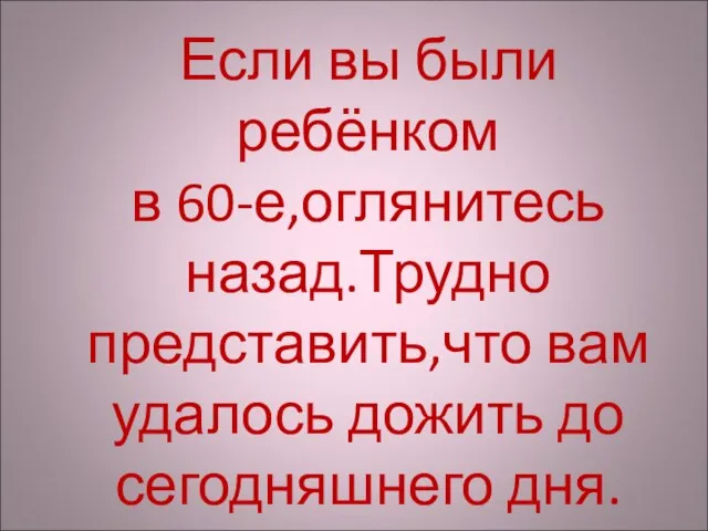 Если вы были ребёнком в 60-е,оглянитесь назад.Трудно представить,что вам удалось дожить до сегодняшнего дня.