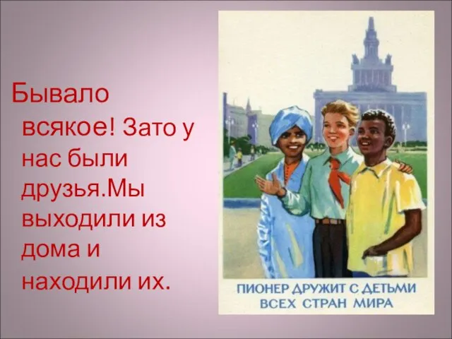 Бывало всякое! Зато у нас были друзья.Мы выходили из дома и находили их.