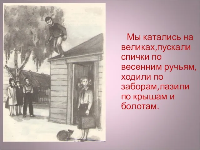 Мы катались на великах,пускали спички по весенним ручьям,ходили по заборам,лазили по крышам и болотам.