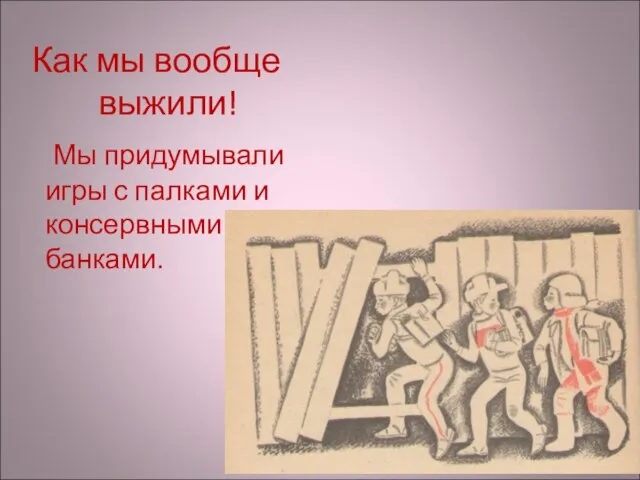 Как мы вообще выжили! Мы придумывали игры с палками и консервными банками.