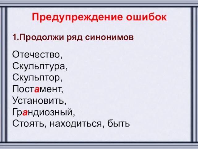 Предупреждение ошибок 1.Продолжи ряд синонимов Отечество, Скульптура, Скульптор, Постамент, Установить, Грандиозный, Стоять, находиться, быть