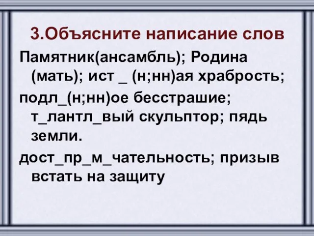 3.Объясните написание слов Памятник(ансамбль); Родина(мать); ист _ (н;нн)ая храбрость; подл_(н;нн)ое бесстрашие; т_лантл_вый