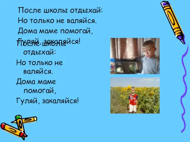 После школы отдыхай: Но только не валяйся. Дома маме помогай, Гуляй, закаляйся!