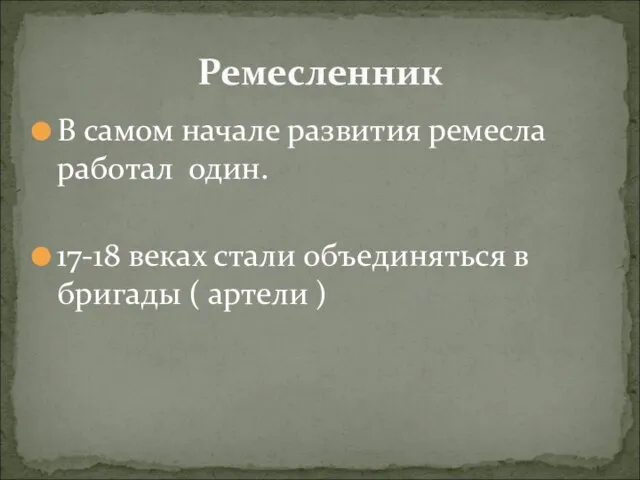 В самом начале развития ремесла работал один. 17-18 веках стали объединяться в