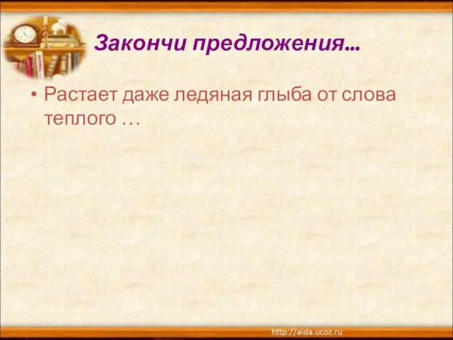 Закончи предложения… Растает даже ледяная глыба от слова теплого …