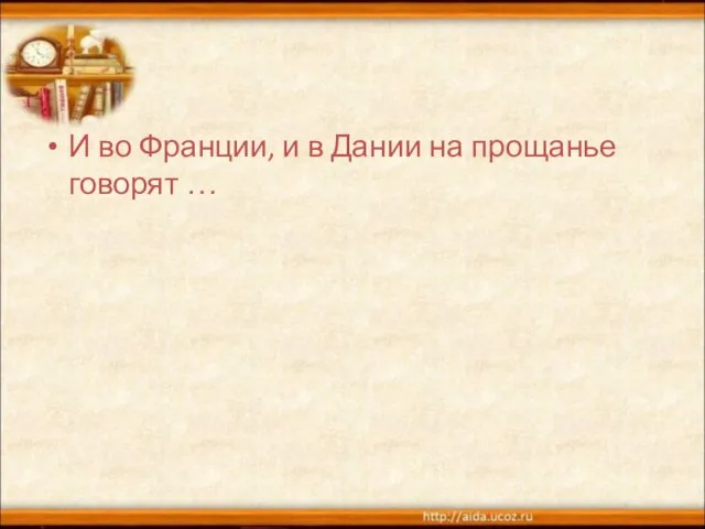 И во Франции, и в Дании на прощанье говорят …