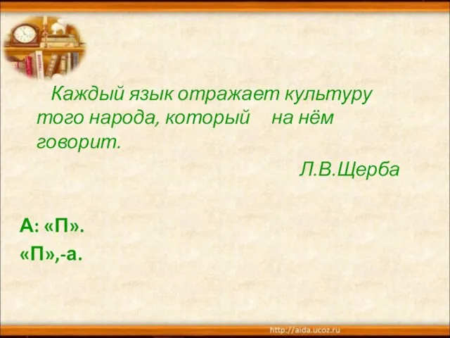 Каждый язык отражает культуру того народа, который на нём говорит. Л.В.Щерба А: «П». «П»,-а.