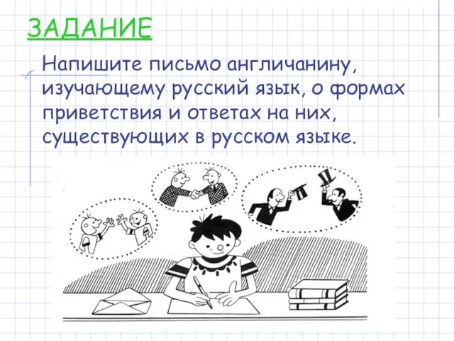 ЗАДАНИЕ Напишите письмо англичанину, изучающему русский язык, о формах приветствия и ответах