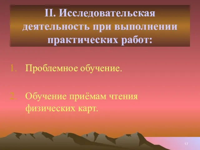 II. Исследовательская деятельность при выполнении практических работ: Проблемное обучение. Обучение приёмам чтения физических карт.