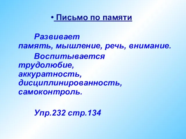 Письмо по памяти Развивает память, мышление, речь, внимание. Воспитывается трудолюбие, аккуратность, дисциплинированность, самоконтроль. Упр.232 стр.134