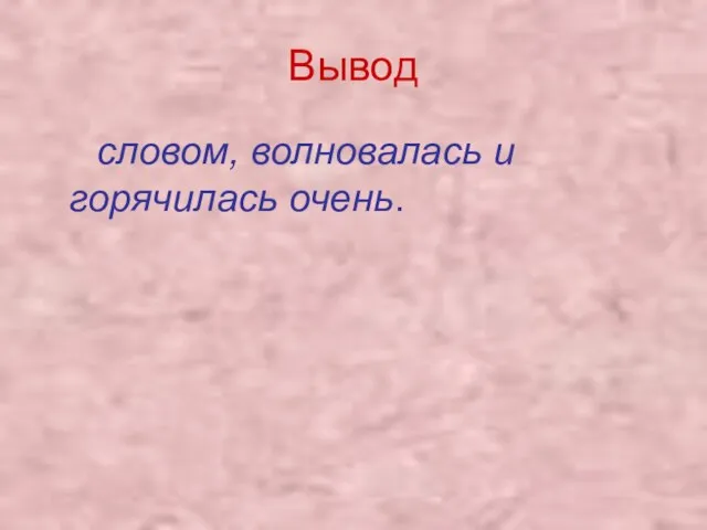 Вывод словом, волновалась и горячилась очень.