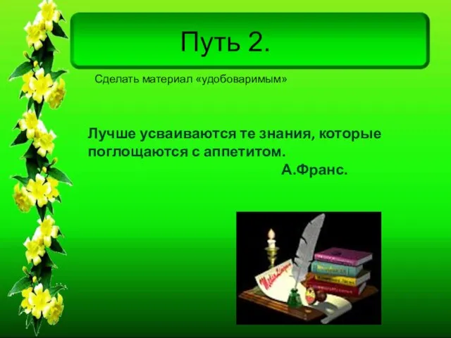 Путь 2. Лучше усваиваются те знания, которые поглощаются с аппетитом. А.Франс. Сделать материал «удобоваримым»