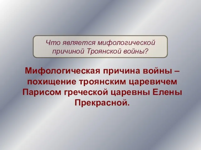 Мифологическая причина войны – похищение троянским царевичем Парисом греческой царевны Елены Прекрасной.