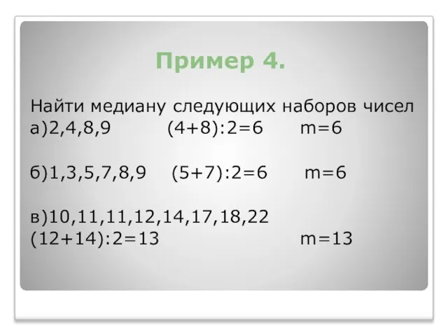 Пример 4. Найти медиану следующих наборов чисел а)2,4,8,9 (4+8):2=6 m=6 б)1,3,5,7,8,9 (5+7):2=6 m=6 в)10,11,11,12,14,17,18,22 (12+14):2=13 m=13