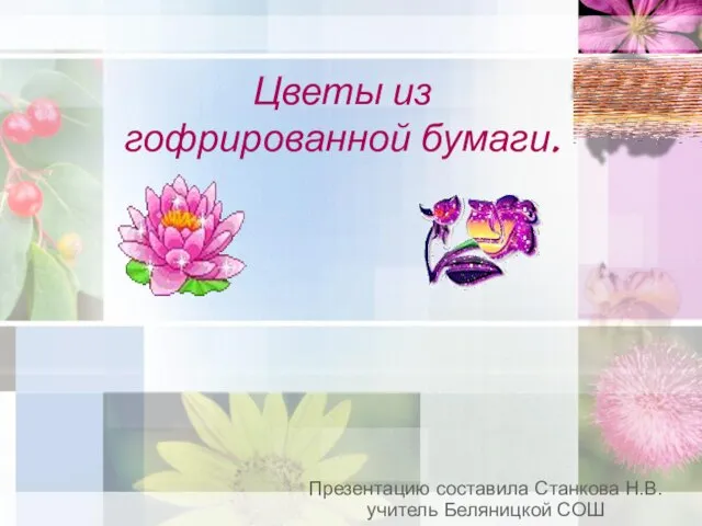 Цветы из гофрированной бумаги. Презентацию составила Станкова Н.В. учитель Беляницкой СОШ