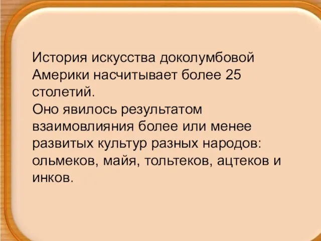 История искусства доколумбовой Америки насчитывает более 25 столетий. Оно явилось результатом взаимовлияния