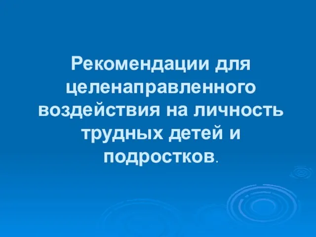 Рекомендации для целенаправленного воздействия на личность трудных детей и подростков.