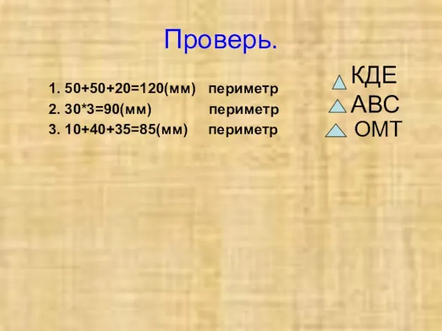 Проверь. 1. 50+50+20=120(мм) периметр 2. 30*3=90(мм) периметр 3. 10+40+35=85(мм) периметр КДЕ АВС ОМТ