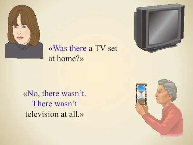 «Was there a TV set at home?» «No, there wasn’t. There wasn’t television at all.»