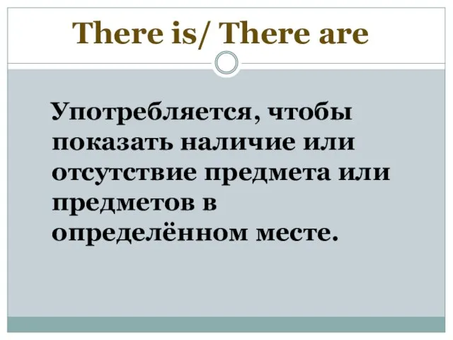 Употребляется, чтобы показать наличие или отсутствие предмета или предметов в определённом месте. There is/ There are