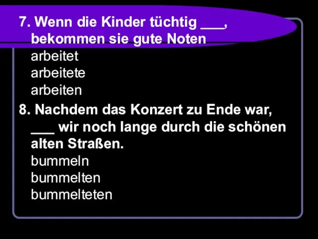 7. Wenn die Kinder tüchtig ___, bekommen sie gute Noten arbeitet arbeitete