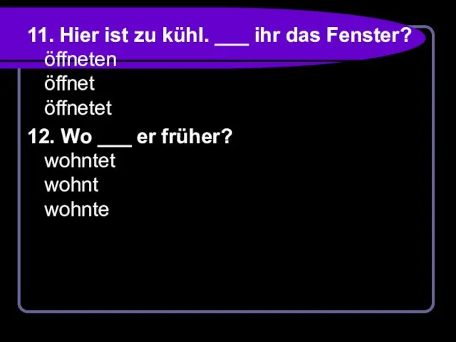 11. Hier ist zu kühl. ___ ihr das Fenster? öffneten öffnet öffnetet