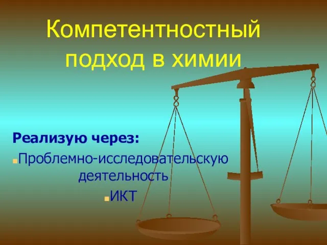 Компетентностный подход в химии Реализую через: Проблемно-исследовательскую деятельность ИКТ