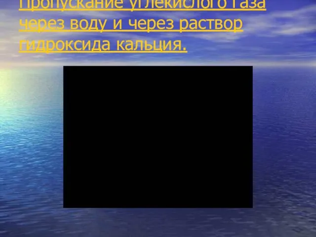 Пропускание углекислого газа через воду и через раствор гидроксида кальция.