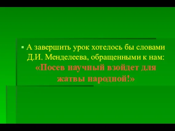 А завершить урок хотелось бы словами Д.И. Менделеева, обращенными к нам: «Посев