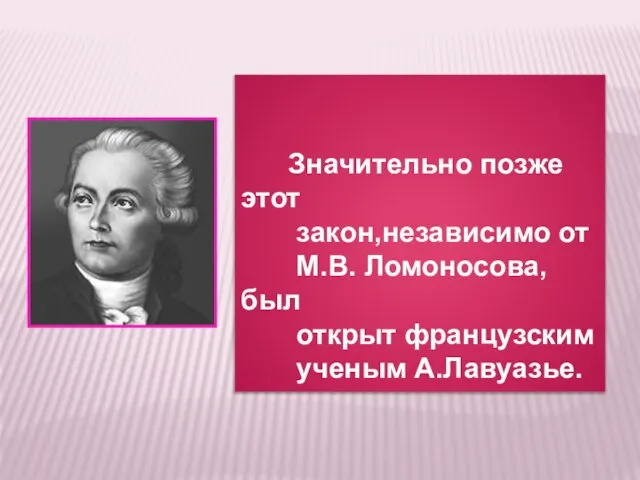 Значительно позже этот закон,независимо от М.В. Ломоносова,был открыт французским ученым А.Лавуазье.