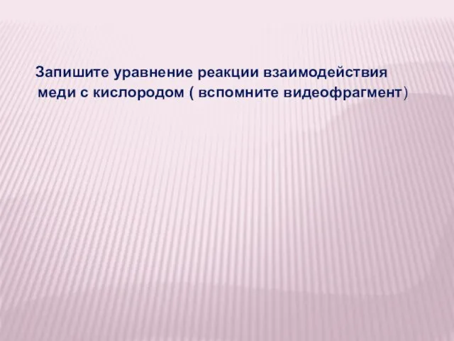 Запишите уравнение реакции взаимодействия меди с кислородом ( вспомните видеофрагмент)