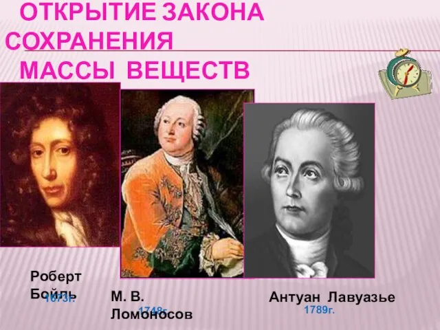 Открытие закона сохранения массы веществ 1789г. Роберт Бойль 1673г. 1748г. М. В. Ломоносов Антуан Лавуазье