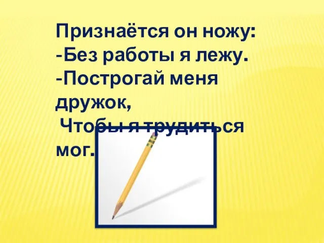 Признаётся он ножу: -Без работы я лежу. -Построгай меня дружок, Чтобы я трудиться мог.