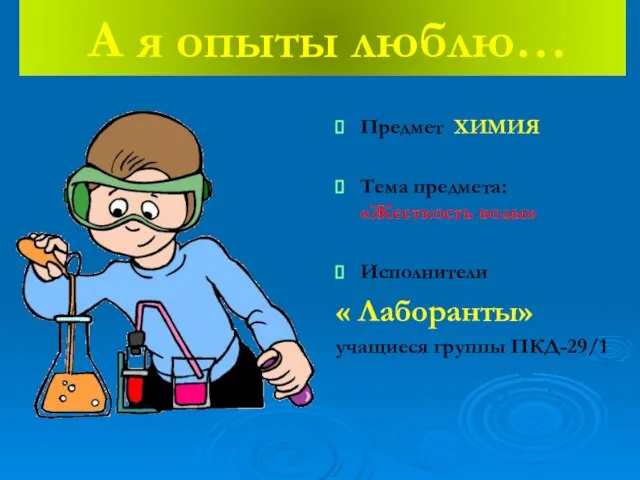 А я опыты люблю… Предмет ХИМИЯ Тема предмета: «Жесткость воды» Исполнители « Лаборанты» учащиеся группы ПКД-29/1